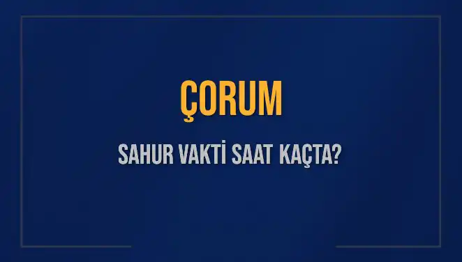 Çorum'da Sahur Vakti 2025: İmsak ve Sahur Saatleri Hakkında Bilmeniz Gerekenler