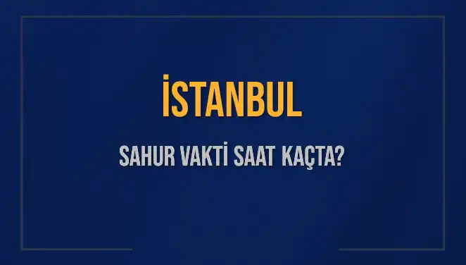 İstanbul'da Sahur Vakti Ne Zaman? 2025 İmsak Saatleri Açıklandı
